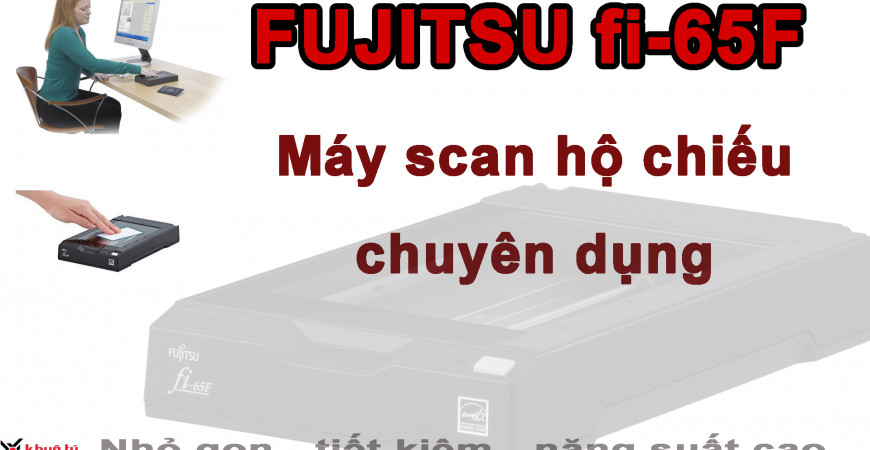 Đặc điểm và giải pháp của máy scan hộ chiếu, căn cước công dân - Fujitsu scanner fi-65F